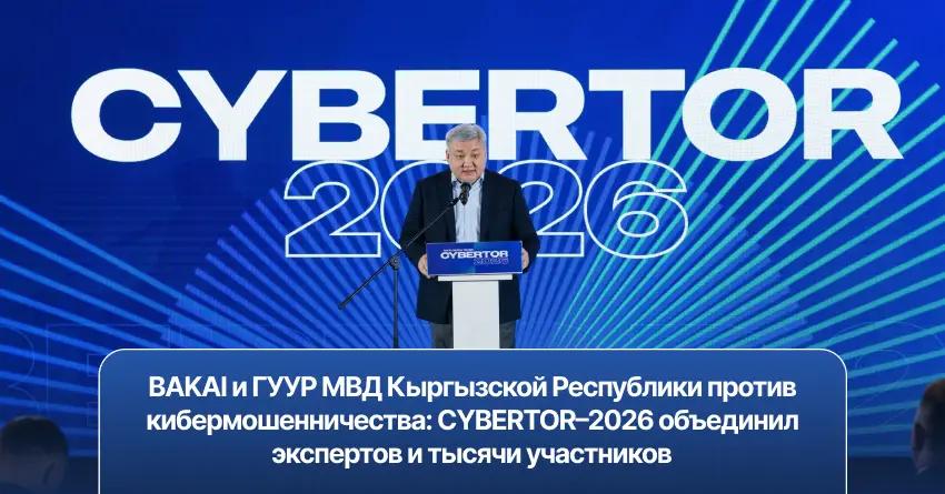 BAKAI и ГУУР МВД Кыргызской Республики против кибермошенничества: CYBERTOR–2026 объединил экспертов и тысячи участников